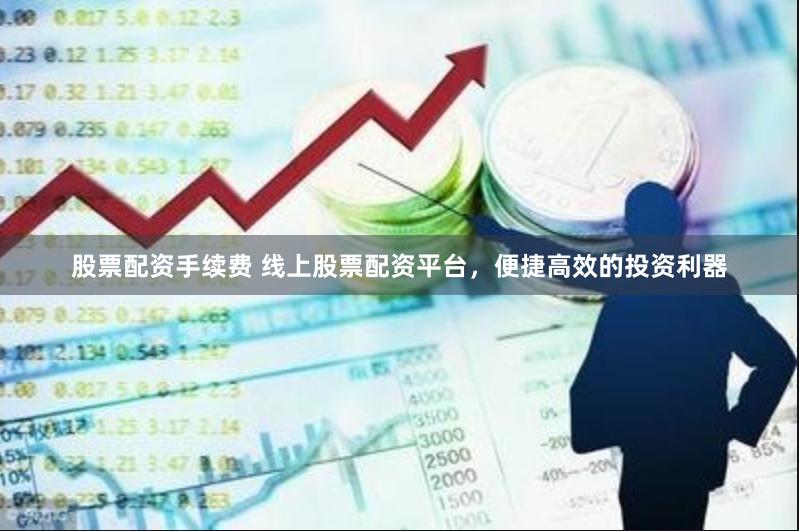 股票配资手续费 线上股票配资平台，便捷高效的投资利器
