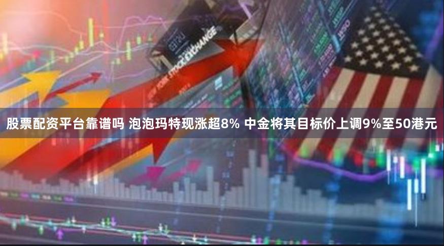 股票配资平台靠谱吗 泡泡玛特现涨超8% 中金将其目标价上调9%至50港元