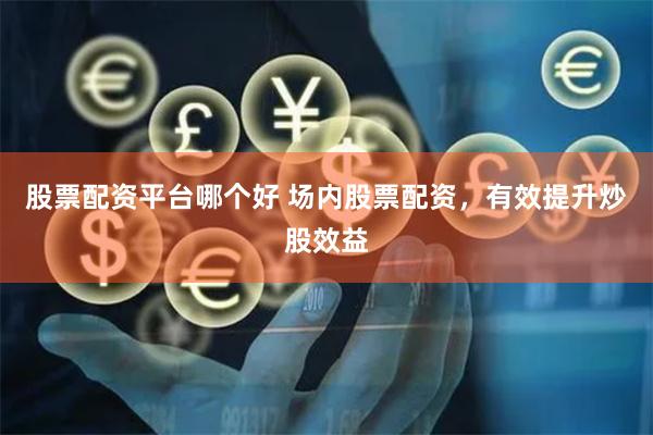 股票配资平台哪个好 场内股票配资，有效提升炒股效益