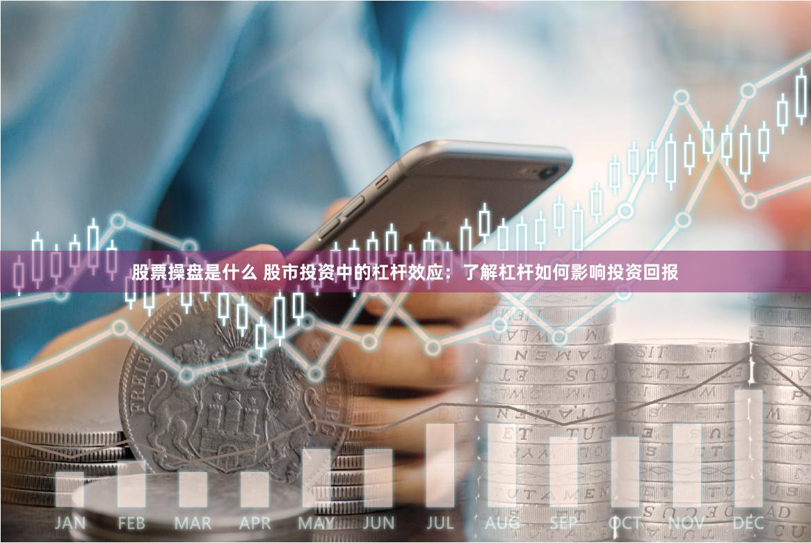 股票操盘是什么 股市投资中的杠杆效应：了解杠杆如何影响投资回报