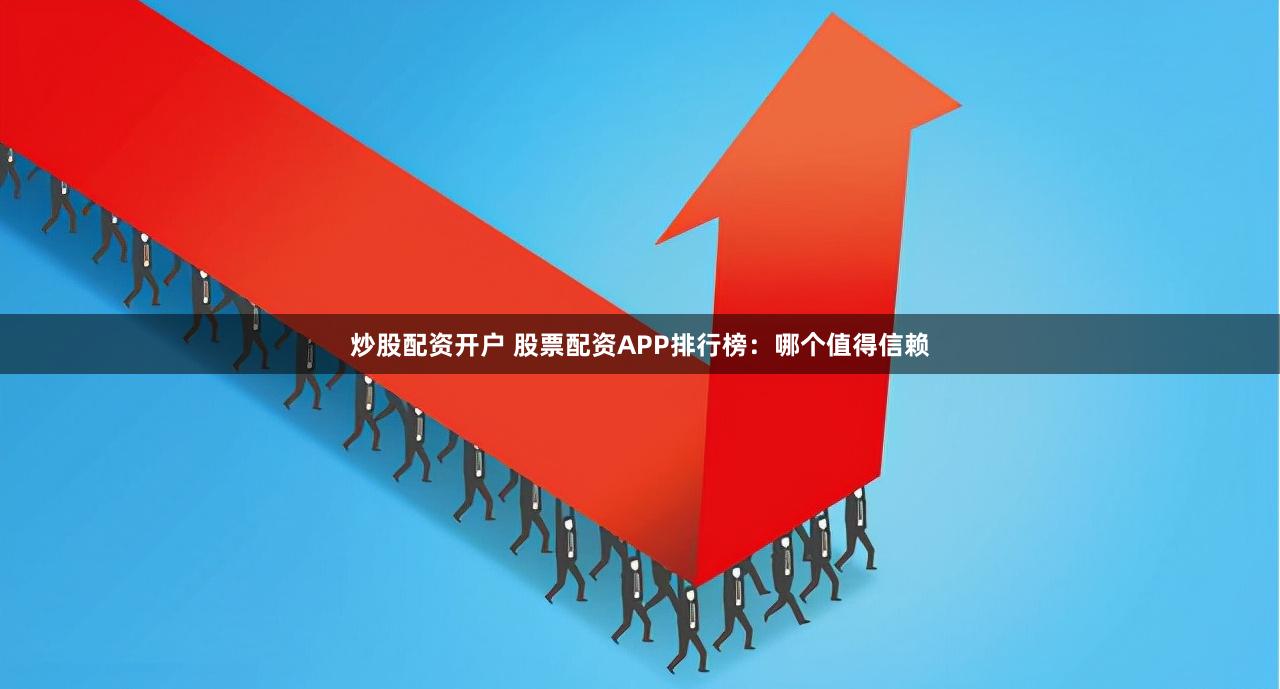 炒股配资开户 股票配资APP排行榜：哪个值得信赖