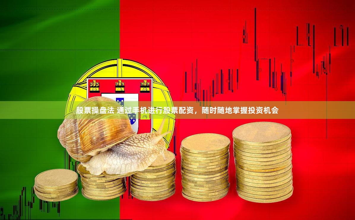 股票操盘法 通过手机进行股票配资，随时随地掌握投资机会