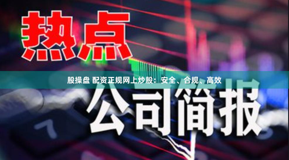 股操盘 配资正规网上炒股：安全、合规、高效