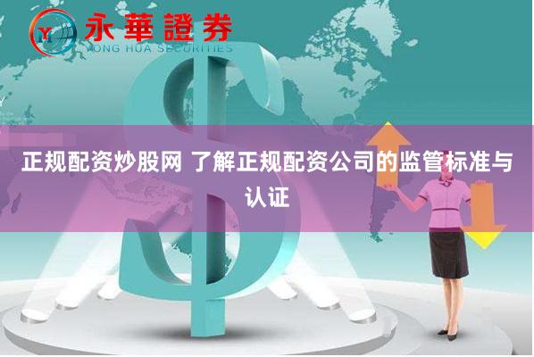 正规配资炒股网 了解正规配资公司的监管标准与认证