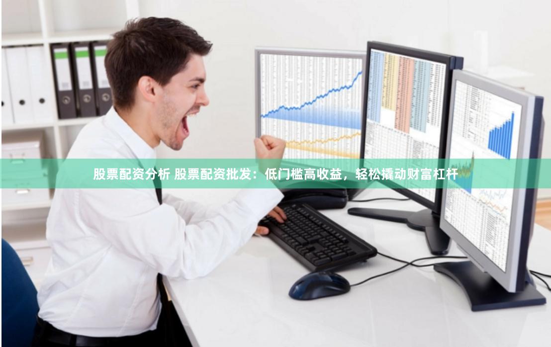 股票配资分析 股票配资批发：低门槛高收益，轻松撬动财富杠杆