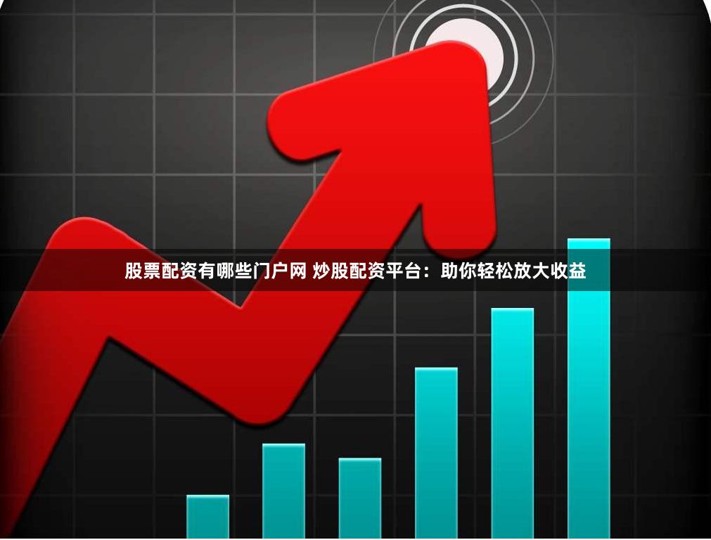 股票配资有哪些门户网 炒股配资平台：助你轻松放大收益