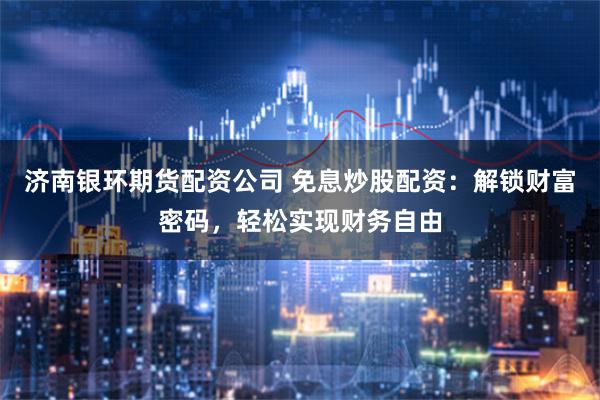 济南银环期货配资公司 免息炒股配资：解锁财富密码，轻松实现财务自由