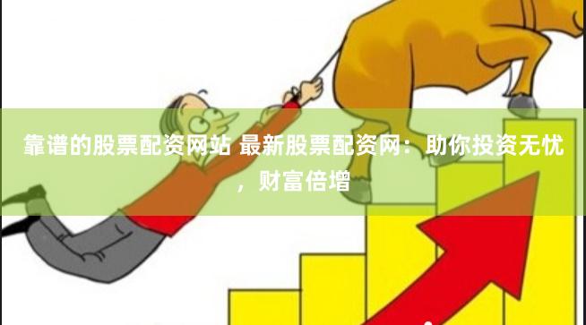 靠谱的股票配资网站 最新股票配资网：助你投资无忧，财富倍增
