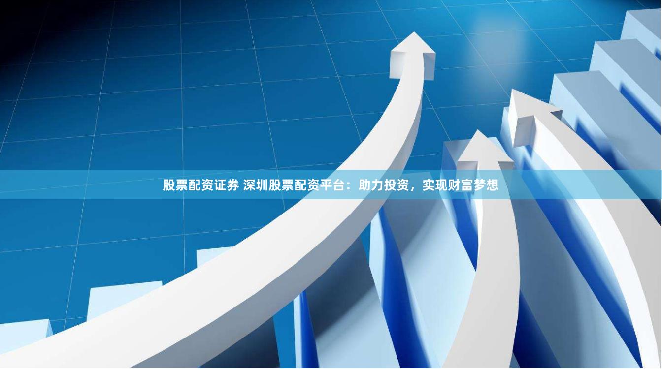 股票配资证券 深圳股票配资平台：助力投资，实现财富梦想