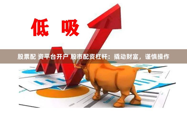 股票配 资平台开户 股市配资杠杆：撬动财富，谨慎操作