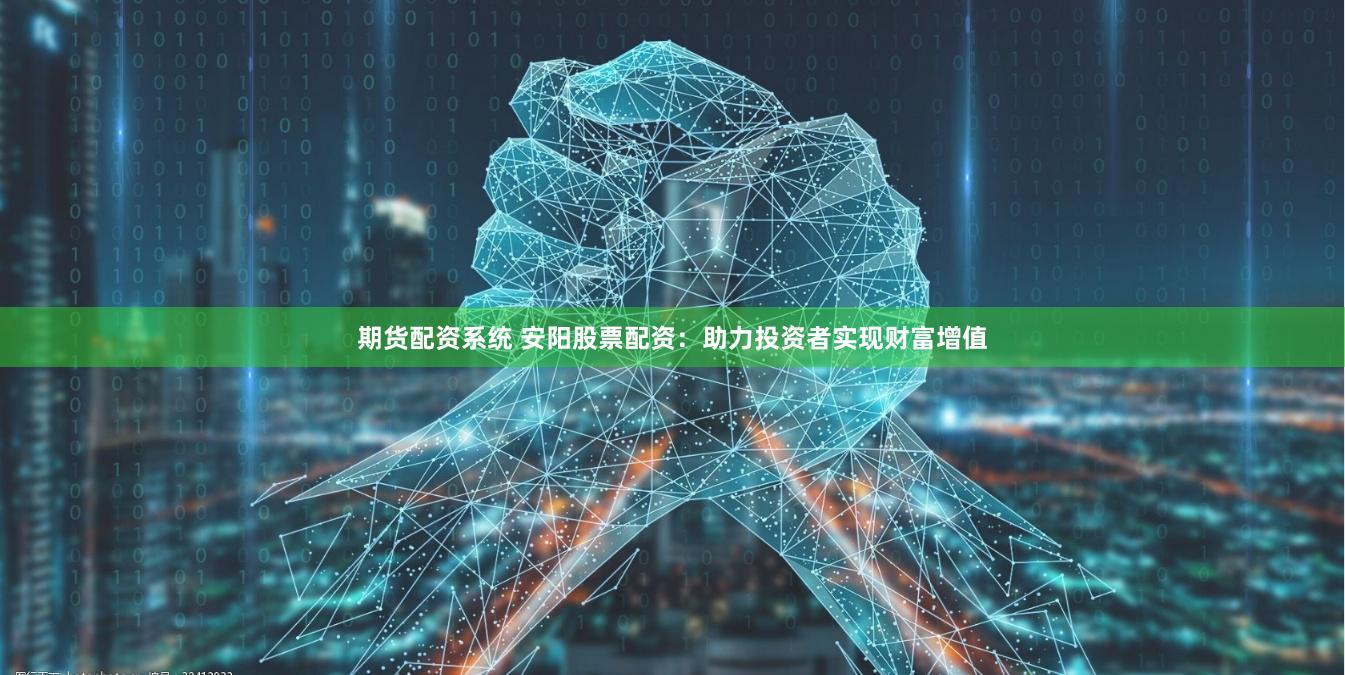 期货配资系统 安阳股票配资：助力投资者实现财富增值