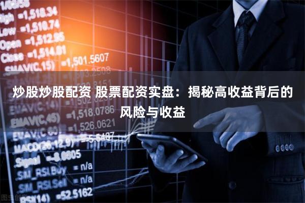 炒股炒股配资 股票配资实盘：揭秘高收益背后的风险与收益