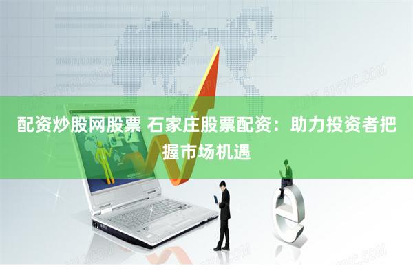 配资炒股网股票 石家庄股票配资：助力投资者把握市场机遇