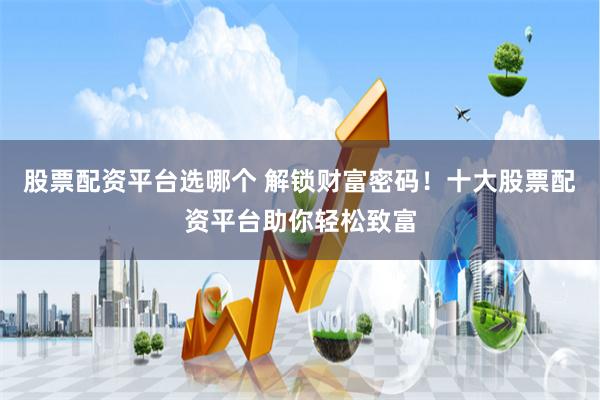 股票配资平台选哪个 解锁财富密码！十大股票配资平台助你轻松致富