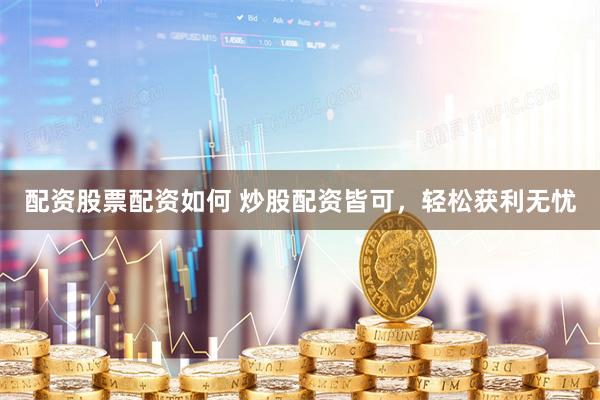 配资股票配资如何 炒股配资皆可，轻松获利无忧