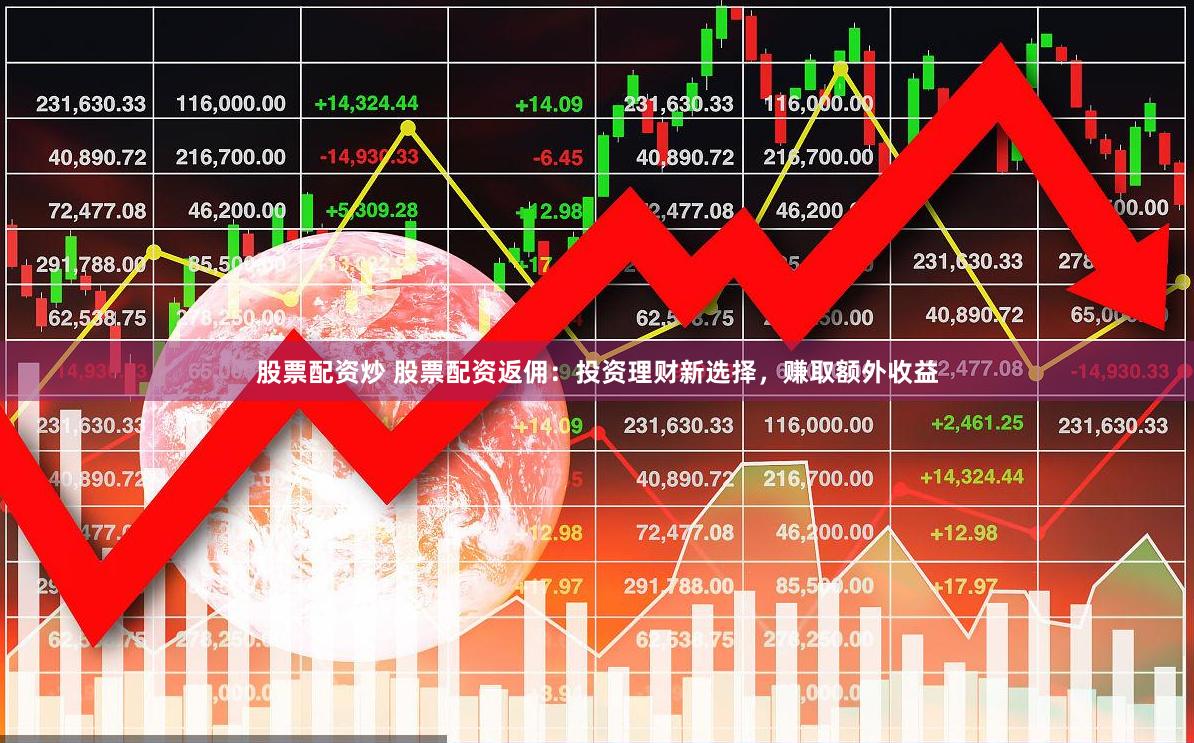 股票配资炒 股票配资返佣：投资理财新选择，赚取额外收益