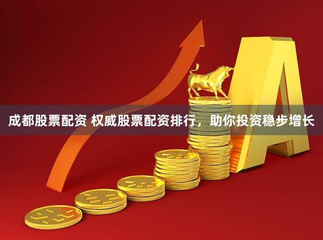 成都股票配资 权威股票配资排行，助你投资稳步增长