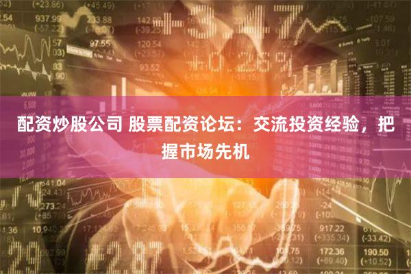 配资炒股公司 股票配资论坛：交流投资经验，把握市场先机