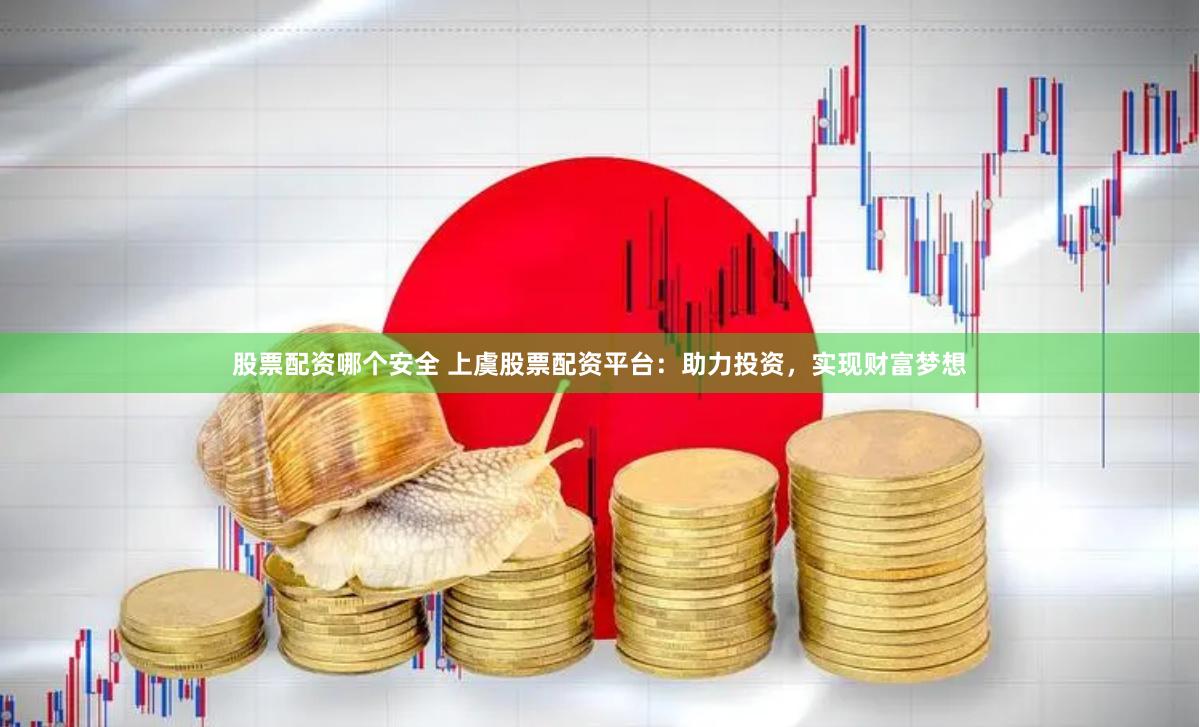 股票配资哪个安全 上虞股票配资平台：助力投资，实现财富梦想