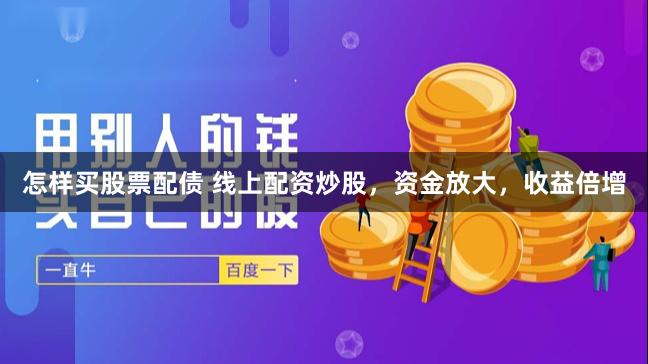 怎样买股票配债 线上配资炒股，资金放大，收益倍增
