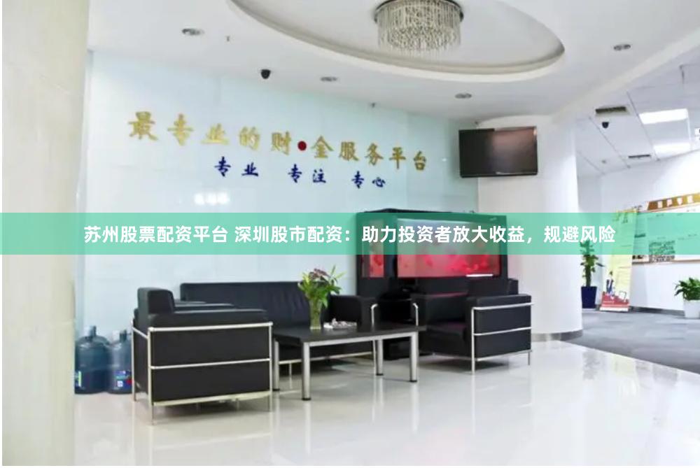 苏州股票配资平台 深圳股市配资：助力投资者放大收益，规避风险