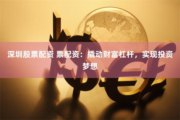深圳股票配资 票配资：撬动财富杠杆，实现投资梦想