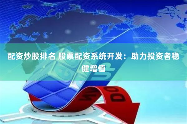 配资炒股排名 股票配资系统开发：助力投资者稳健增值