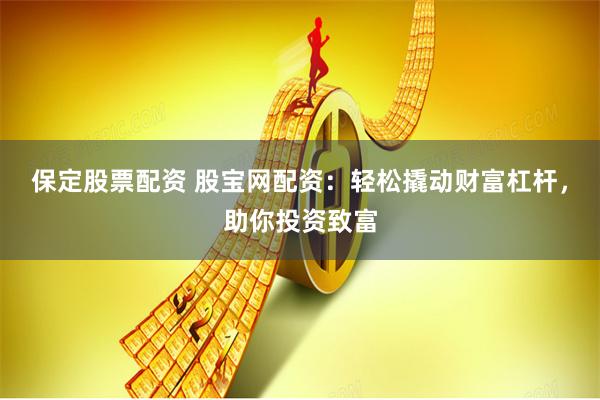 保定股票配资 股宝网配资：轻松撬动财富杠杆，助你投资致富