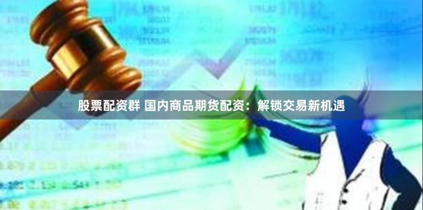 股票配资群 国内商品期货配资：解锁交易新机遇