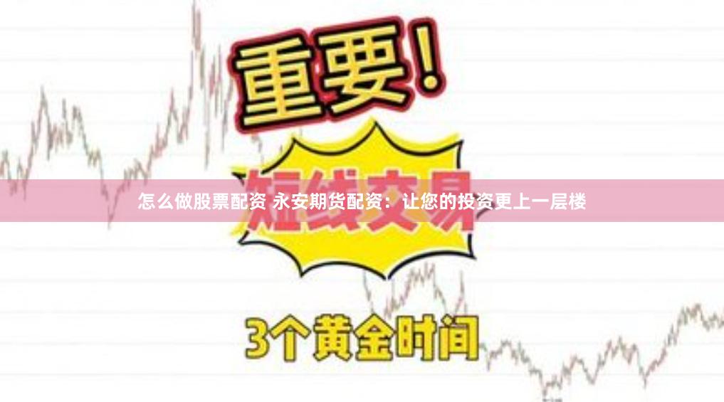 怎么做股票配资 永安期货配资：让您的投资更上一层楼