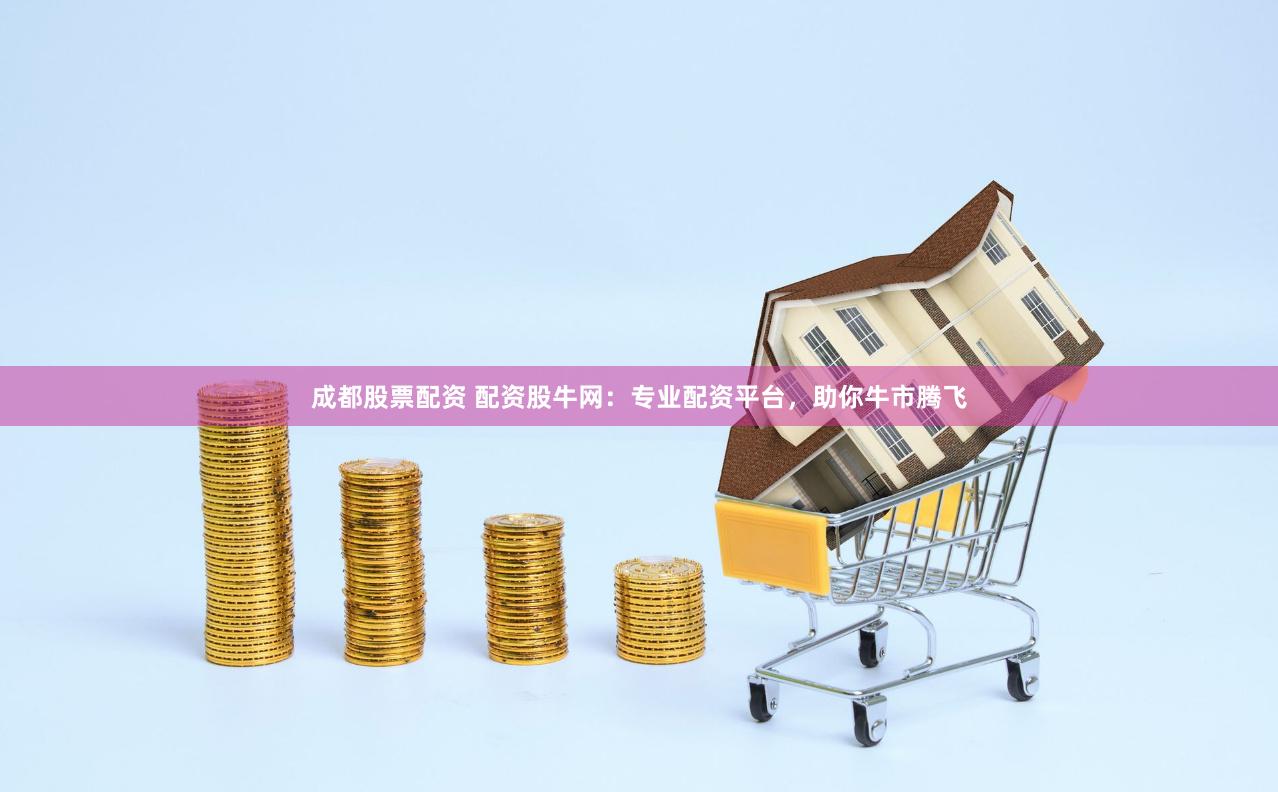 成都股票配资 配资股牛网：专业配资平台，助你牛市腾飞