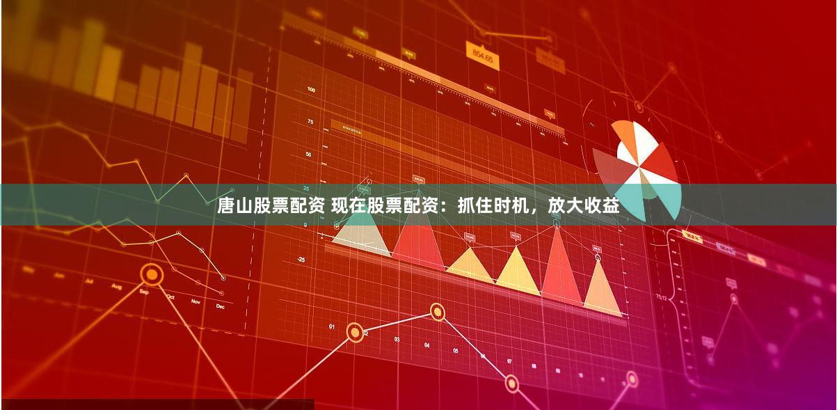 唐山股票配资 现在股票配资：抓住时机，放大收益