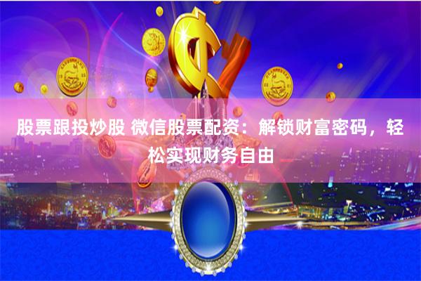 股票跟投炒股 微信股票配资：解锁财富密码，轻松实现财务自由