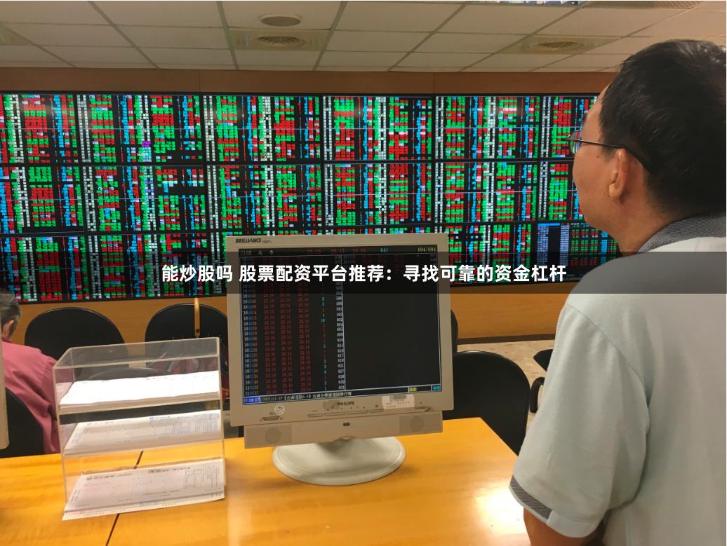 能炒股吗 股票配资平台推荐：寻找可靠的资金杠杆